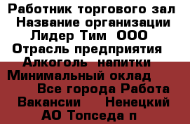 Работник торгового зал › Название организации ­ Лидер Тим, ООО › Отрасль предприятия ­ Алкоголь, напитки › Минимальный оклад ­ 28 000 - Все города Работа » Вакансии   . Ненецкий АО,Топседа п.